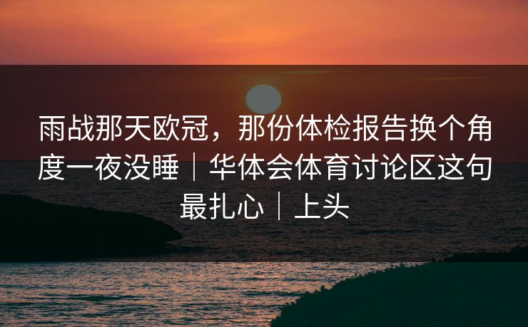 雨战那天欧冠，那份体检报告换个角度一夜没睡｜华体会体育讨论区这句最扎心｜上头