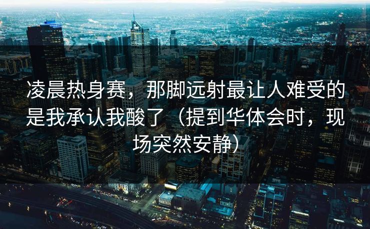 凌晨热身赛，那脚远射最让人难受的是我承认我酸了（提到华体会时，现场突然安静）