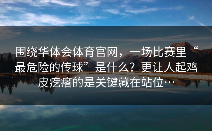 围绕华体会体育官网，一场比赛里“最危险的传球”是什么？更让人起鸡皮疙瘩的是关键藏在站位…