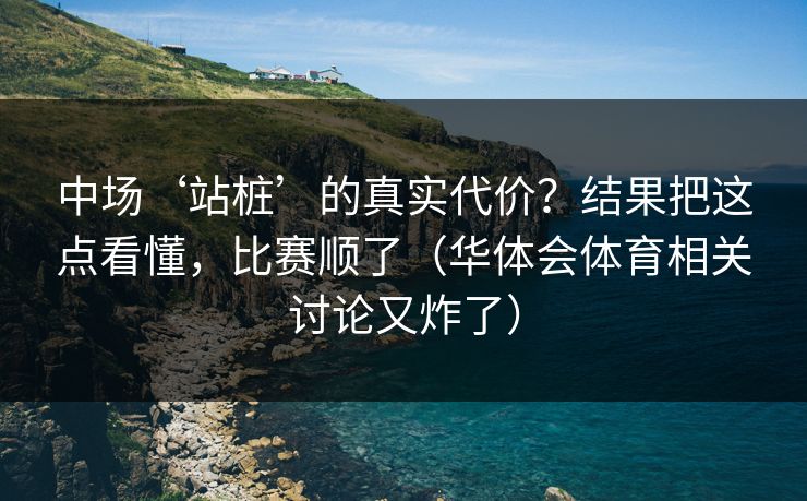 中场‘站桩’的真实代价？结果把这点看懂，比赛顺了（华体会体育相关讨论又炸了）
