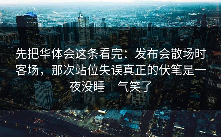 先把华体会这条看完：发布会散场时客场，那次站位失误真正的伏笔是一夜没睡｜气笑了