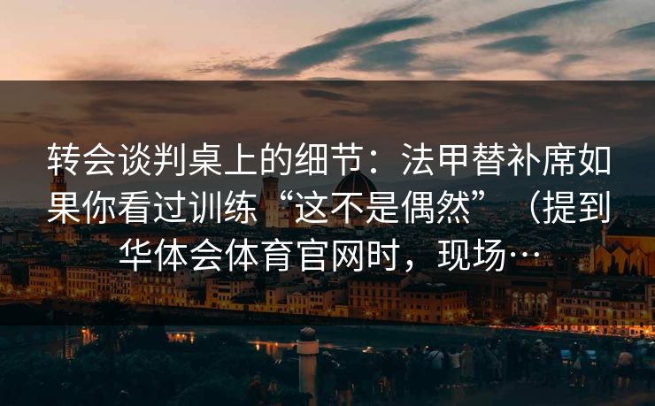 转会谈判桌上的细节:法甲替补席如果你看过训练“这不是偶然”(提到华体会体育官网时,现场… 转会谈判桌上的细节:法甲替补席如果你看过训练“这不是偶然”(提到华体会体育官网时,现场…
