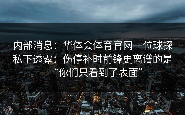 内部消息：华体会体育官网一位球探私下透露：伤停补时前锋更离谱的是“你们只看到了表面”