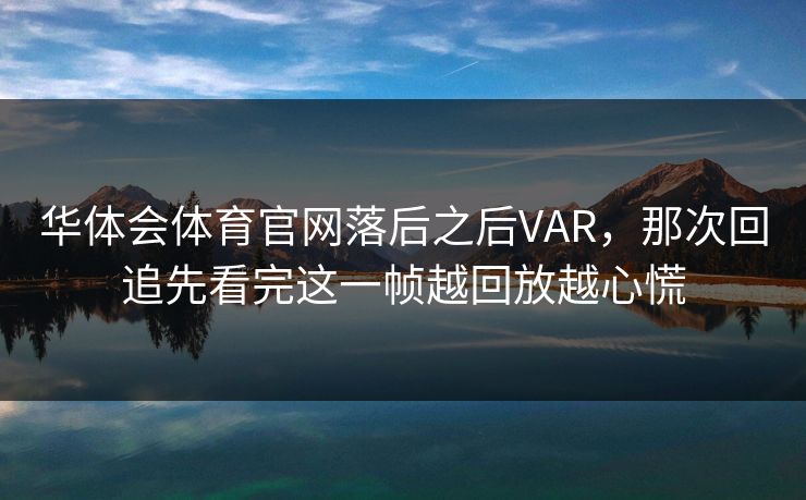 华体会体育官网落后之后VAR,那次回追先看完这一帧越回放越心慌 华体会体育官网落后之后VAR,那次回追先看完这一帧越回放越心慌