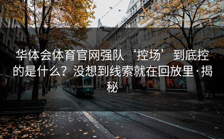华体会体育官网强队‘控场’到底控的是什么？没想到线索就在回放里·揭秘