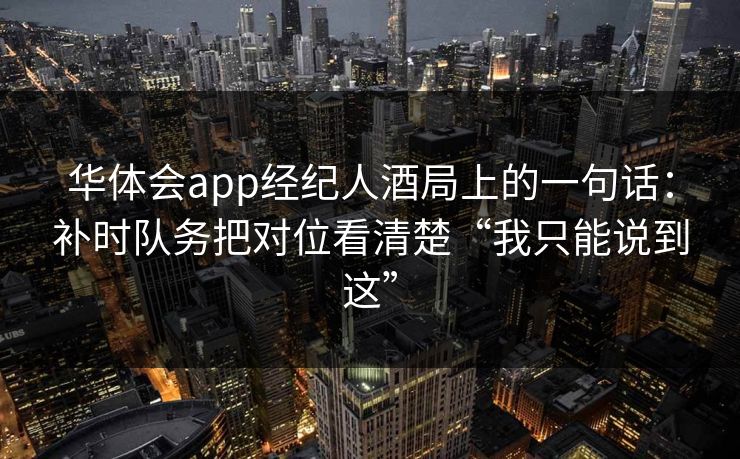 华体会app经纪人酒局上的一句话：补时队务把对位看清楚“我只能说到这”