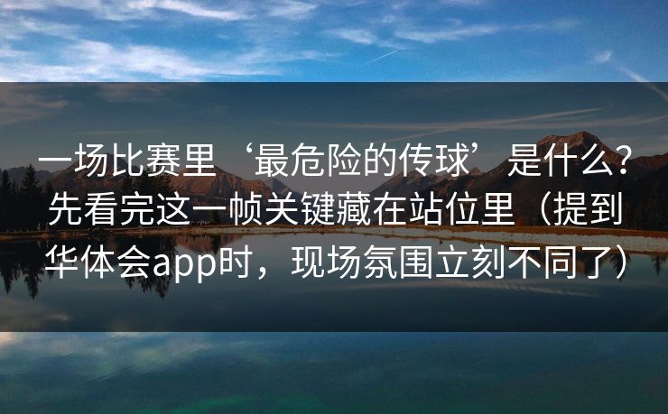 一场比赛里‘最危险的传球’是什么？先看完这一帧关键藏在站位里（提到华体会app时，现场氛围立刻不同了）