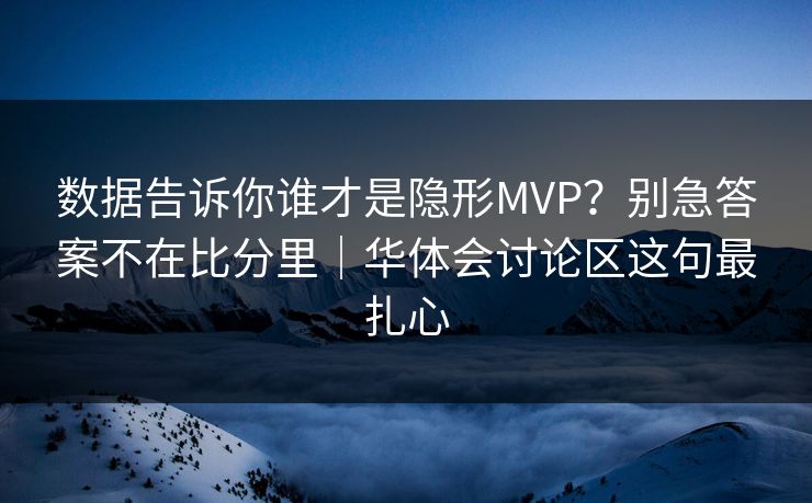 数据告诉你谁才是隐形MVP？别急答案不在比分里｜华体会讨论区这句最扎心