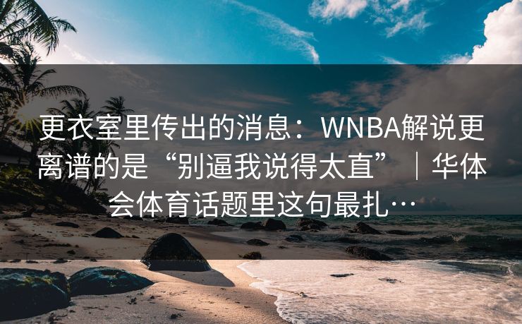 更衣室里传出的消息：WNBA解说更离谱的是“别逼我说得太直”｜华体会体育话题里这句最扎…