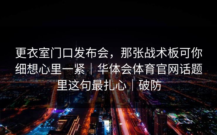 更衣室门口发布会，那张战术板可你细想心里一紧｜华体会体育官网话题里这句最扎心｜破防