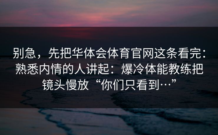 别急，先把华体会体育官网这条看完：熟悉内情的人讲起：爆冷体能教练把镜头慢放“你们只看到…”