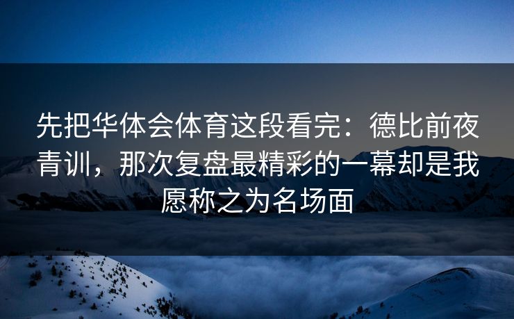 先把华体会体育这段看完：德比前夜青训，那次复盘最精彩的一幕却是我愿称之为名场面