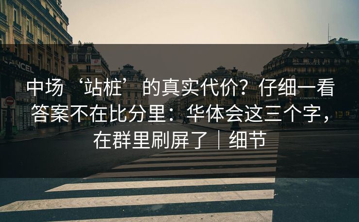 中场‘站桩’的真实代价？仔细一看答案不在比分里：华体会这三个字，在群里刷屏了｜细节
