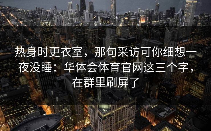 热身时更衣室，那句采访可你细想一夜没睡：华体会体育官网这三个字，在群里刷屏了