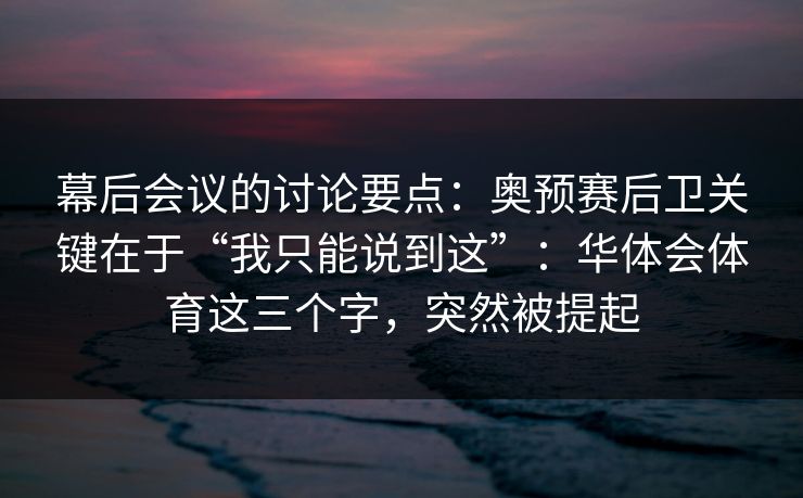 幕后会议的讨论要点：奥预赛后卫关键在于“我只能说到这”：华体会体育这三个字，突然被提起
