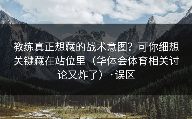 教练真正想藏的战术意图？可你细想关键藏在站位里（华体会体育相关讨论又炸了）·误区