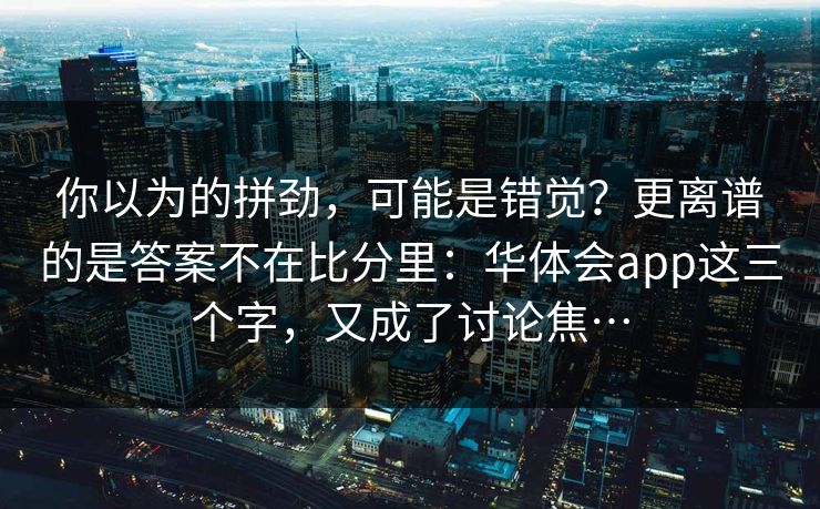 你以为的拼劲，可能是错觉？更离谱的是答案不在比分里：华体会app这三个字，又成了讨论焦…