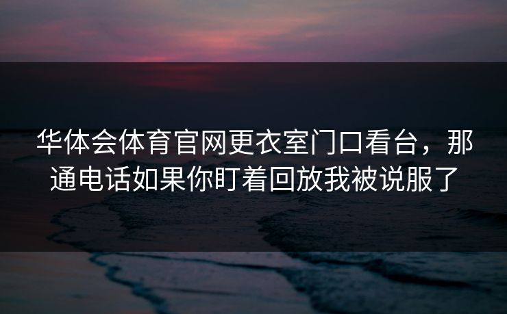 华体会体育官网更衣室门口看台，那通电话如果你盯着回放我被说服了
