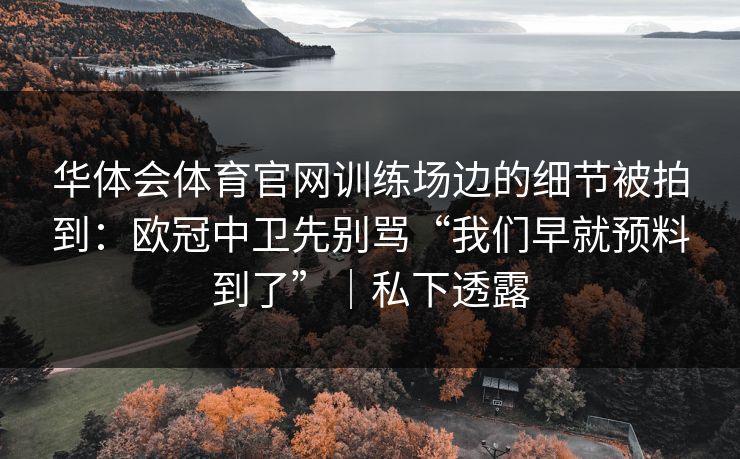 华体会体育官网训练场边的细节被拍到：欧冠中卫先别骂“我们早就预料到了”｜私下透露