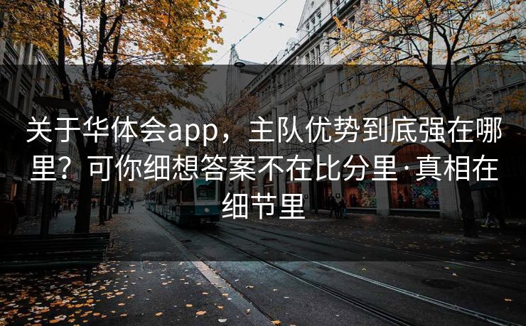 关于华体会app，主队优势到底强在哪里？可你细想答案不在比分里·真相在细节里