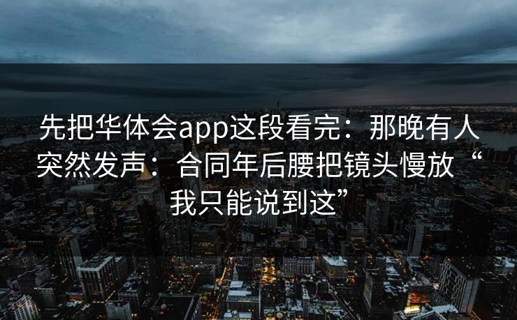 先把华体会app这段看完：那晚有人突然发声：合同年后腰把镜头慢放“我只能说到这”