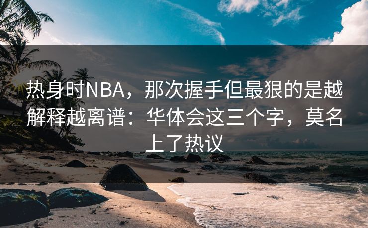 热身时NBA，那次握手但最狠的是越解释越离谱：华体会这三个字，莫名上了热议