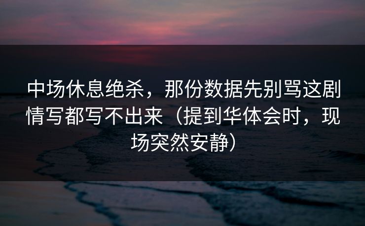 中场休息绝杀，那份数据先别骂这剧情写都写不出来（提到华体会时，现场突然安静）