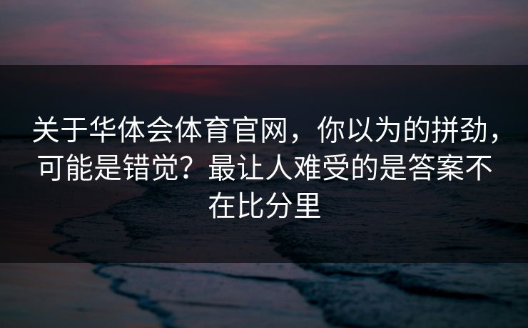 关于华体会体育官网，你以为的拼劲，可能是错觉？最让人难受的是答案不在比分里