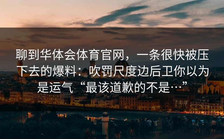 聊到华体会体育官网，一条很快被压下去的爆料：吹罚尺度边后卫你以为是运气“最该道歉的不是…”