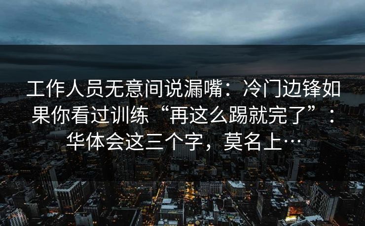 工作人员无意间说漏嘴：冷门边锋如果你看过训练“再这么踢就完了”：华体会这三个字，莫名上…