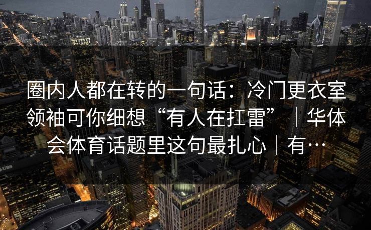 圈内人都在转的一句话：冷门更衣室领袖可你细想“有人在扛雷”｜华体会体育话题里这句最扎心｜有…