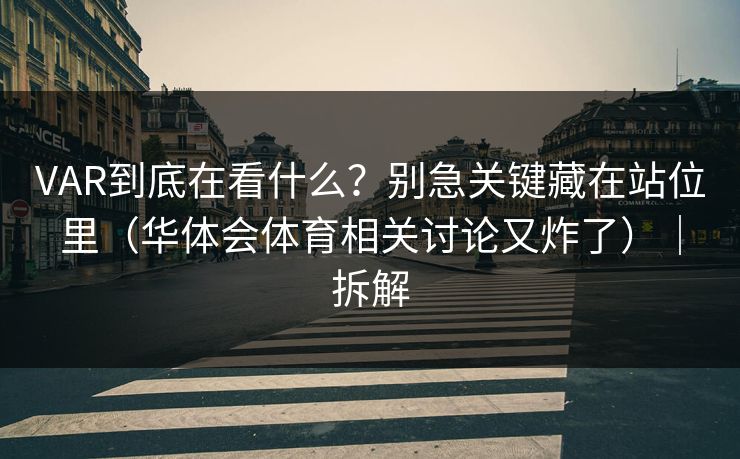 VAR到底在看什么？别急关键藏在站位里（华体会体育相关讨论又炸了）｜拆解