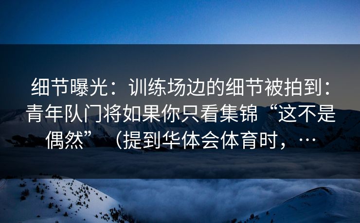 细节曝光：训练场边的细节被拍到：青年队门将如果你只看集锦“这不是偶然”（提到华体会体育时，…