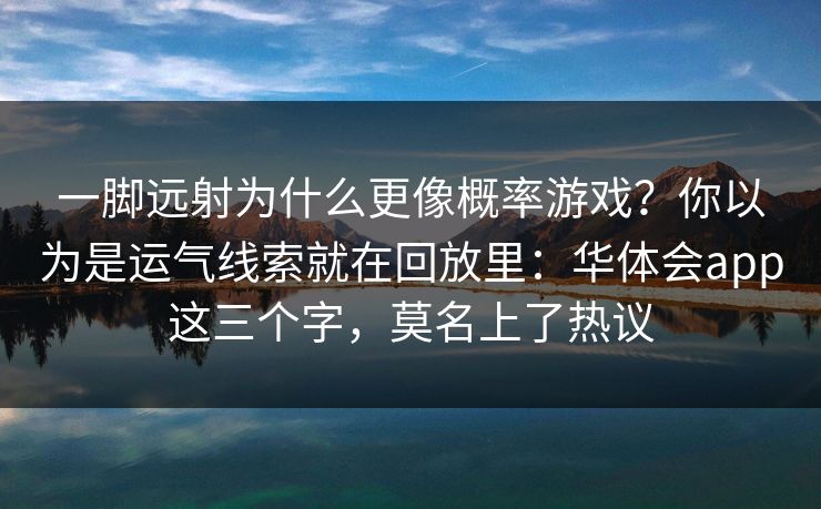 一脚远射为什么更像概率游戏？你以为是运气线索就在回放里：华体会app这三个字，莫名上了热议