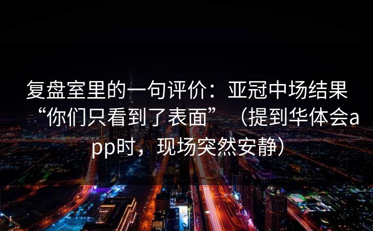 复盘室里的一句评价：亚冠中场结果“你们只看到了表面”（提到华体会app时，现场突然安静）