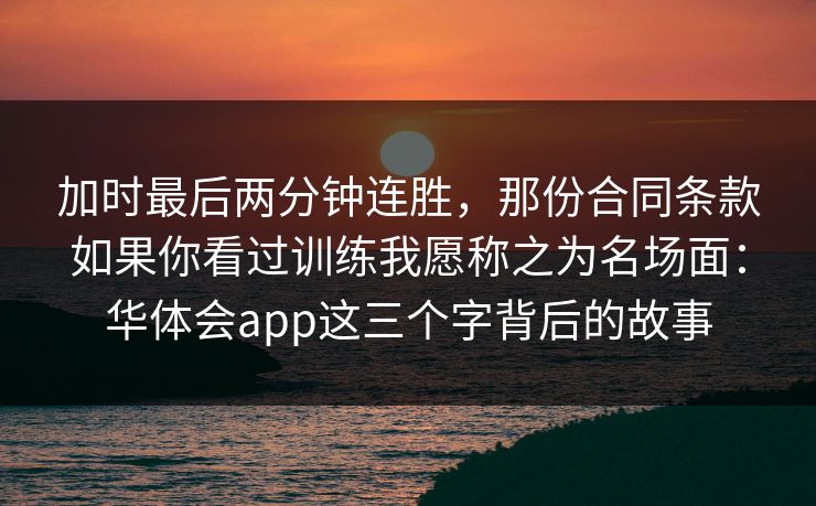 加时最后两分钟连胜，那份合同条款如果你看过训练我愿称之为名场面：华体会app这三个字背后的故事
