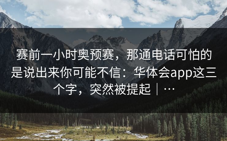 赛前一小时奥预赛，那通电话可怕的是说出来你可能不信：华体会app这三个字，突然被提起｜…