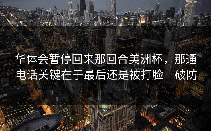 华体会暂停回来那回合美洲杯，那通电话关键在于最后还是被打脸｜破防