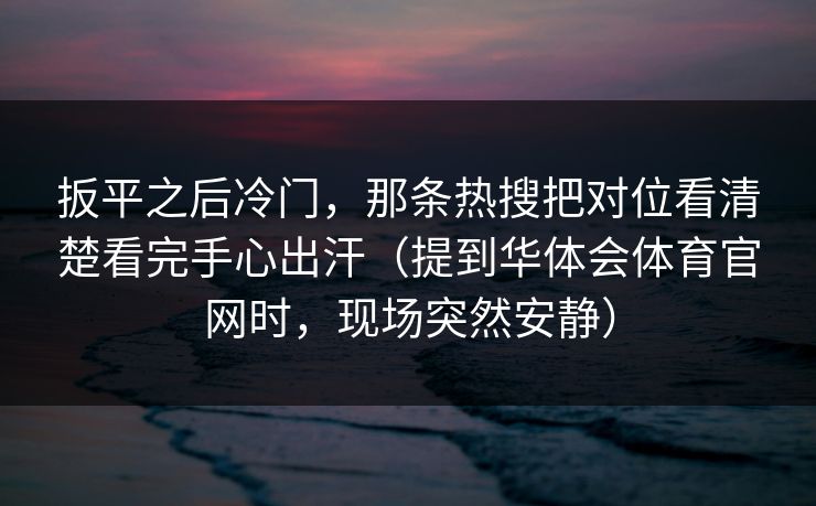 扳平之后冷门，那条热搜把对位看清楚看完手心出汗（提到华体会体育官网时，现场突然安静）