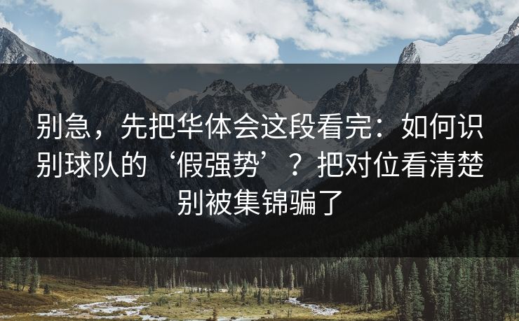 别急，先把华体会这段看完：如何识别球队的‘假强势’？把对位看清楚别被集锦骗了