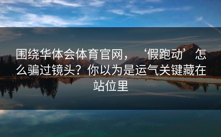围绕华体会体育官网，‘假跑动’怎么骗过镜头？你以为是运气关键藏在站位里