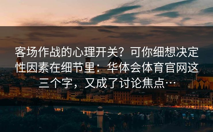 客场作战的心理开关？可你细想决定性因素在细节里：华体会体育官网这三个字，又成了讨论焦点…
