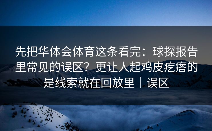 先把华体会体育这条看完：球探报告里常见的误区？更让人起鸡皮疙瘩的是线索就在回放里｜误区