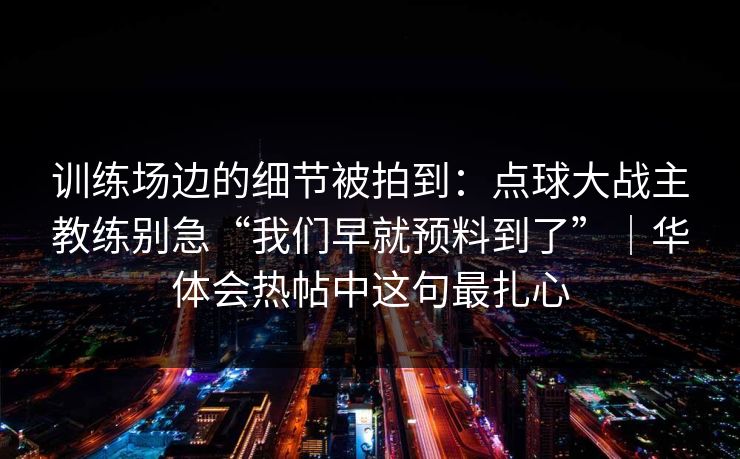 训练场边的细节被拍到：点球大战主教练别急“我们早就预料到了”｜华体会热帖中这句最扎心
