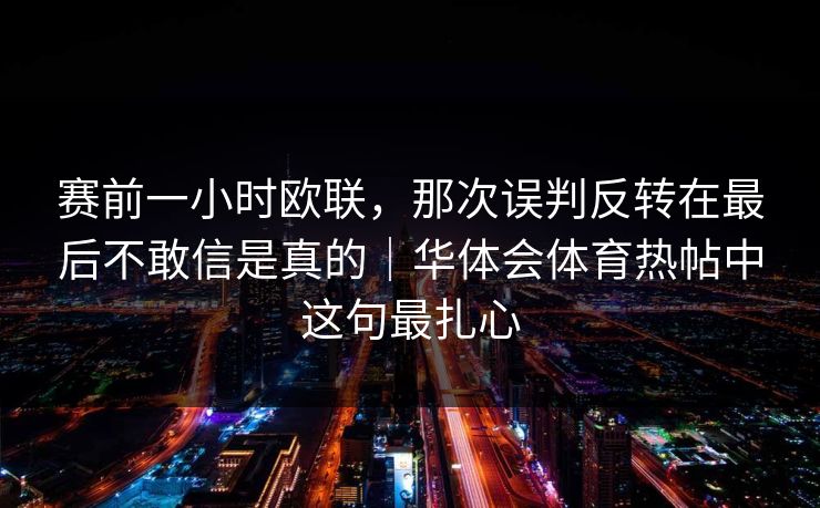 赛前一小时欧联，那次误判反转在最后不敢信是真的｜华体会体育热帖中这句最扎心