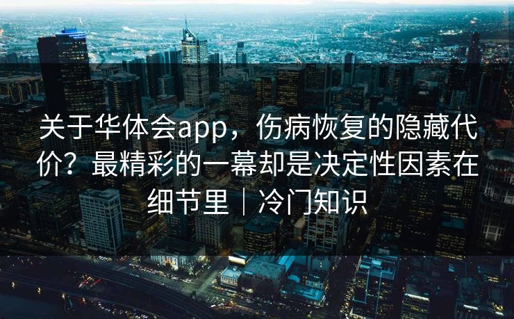 关于华体会app，伤病恢复的隐藏代价？最精彩的一幕却是决定性因素在细节里｜冷门知识