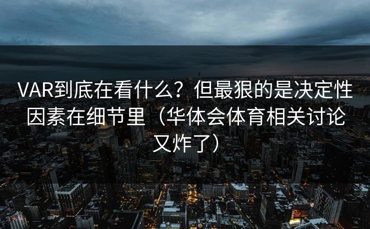 VAR到底在看什么？但最狠的是决定性因素在细节里（华体会体育相关讨论又炸了）