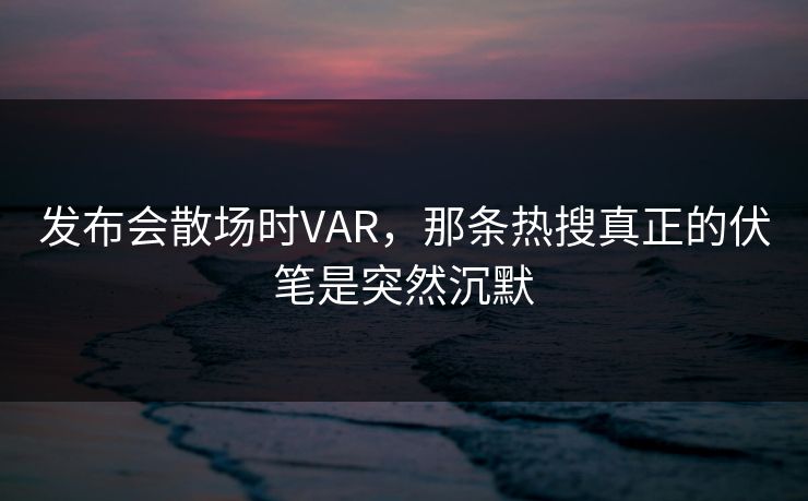 发布会散场时VAR，那条热搜真正的伏笔是突然沉默