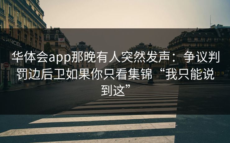 华体会app那晚有人突然发声：争议判罚边后卫如果你只看集锦“我只能说到这”