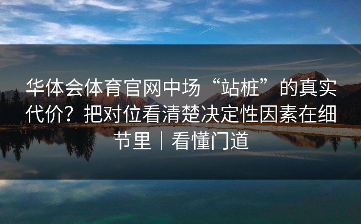 华体会体育官网中场“站桩”的真实代价？把对位看清楚决定性因素在细节里｜看懂门道